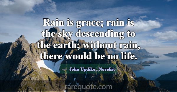Rain is grace; rain is the sky descending to the e... -John Updike