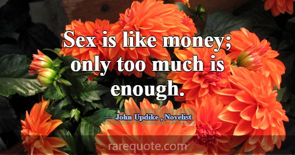 Sex is like money; only too much is enough.... -John Updike