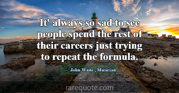 It' always so sad to see people spend the rest of ... -John Waite