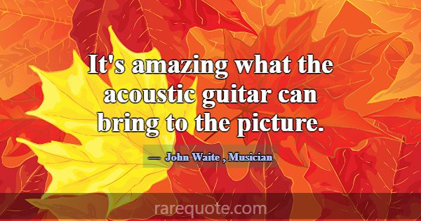 It's amazing what the acoustic guitar can bring to... -John Waite