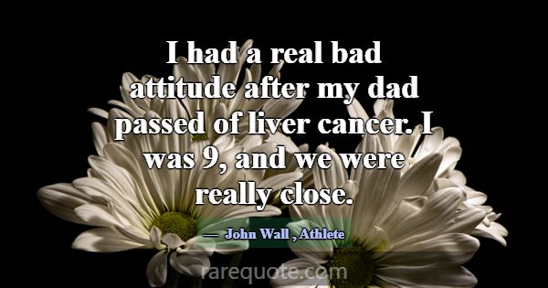 I had a real bad attitude after my dad passed of l... -John Wall