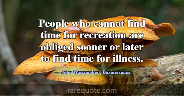 People who cannot find time for recreation are obl... -John Wanamaker