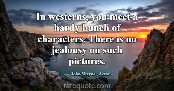 In westerns, you meet a hardy bunch of characters.... -John Wayne