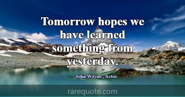 Tomorrow hopes we have learned something from yest... -John Wayne