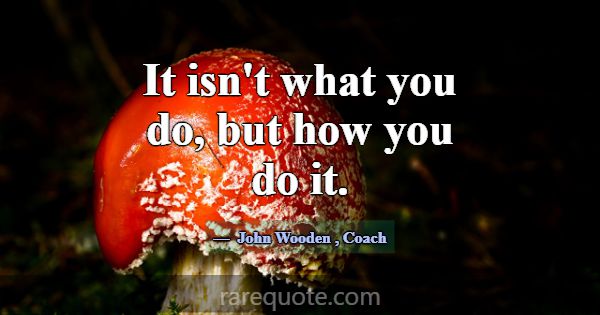 It isn't what you do, but how you do it.... -John Wooden