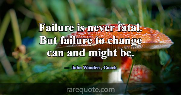Failure is never fatal. But failure to change can ... -John Wooden