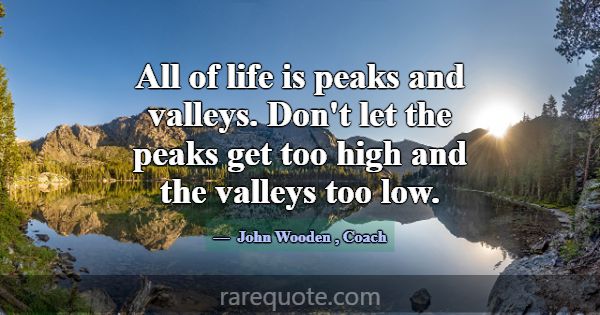 All of life is peaks and valleys. Don't let the pe... -John Wooden
