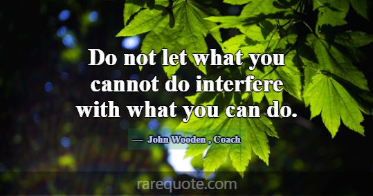 Do not let what you cannot do interfere with what ... -John Wooden