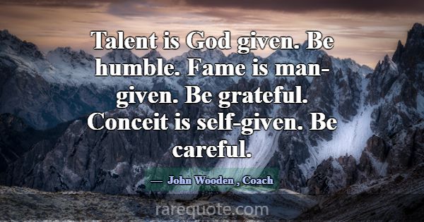 Talent is God given. Be humble. Fame is man-given.... -John Wooden