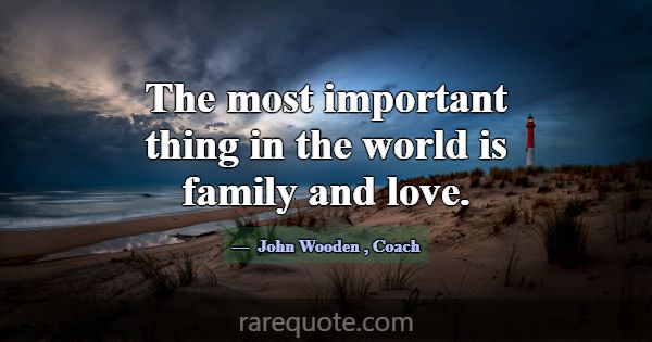 The most important thing in the world is family an... -John Wooden