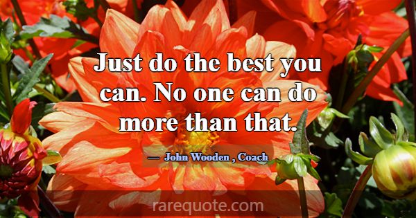 Just do the best you can. No one can do more than ... -John Wooden