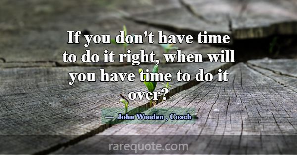 If you don't have time to do it right, when will y... -John Wooden