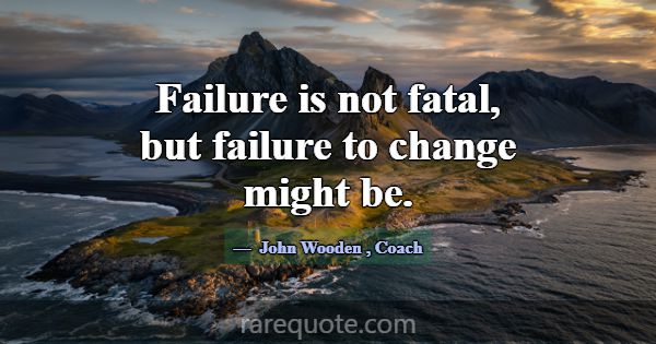 Failure is not fatal, but failure to change might ... -John Wooden