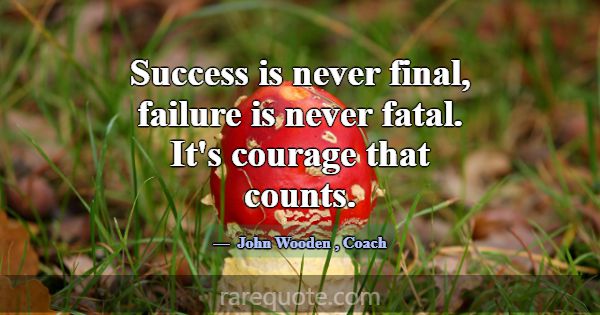 Success is never final, failure is never fatal. It... -John Wooden