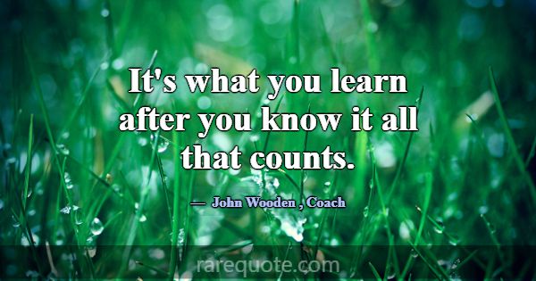 It's what you learn after you know it all that cou... -John Wooden