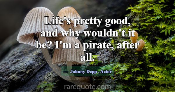 Life's pretty good, and why wouldn't it be? I'm a ... -Johnny Depp