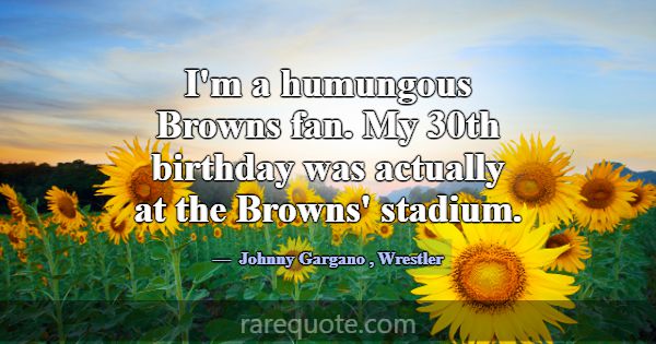 I'm a humungous Browns fan. My 30th birthday was a... -Johnny Gargano