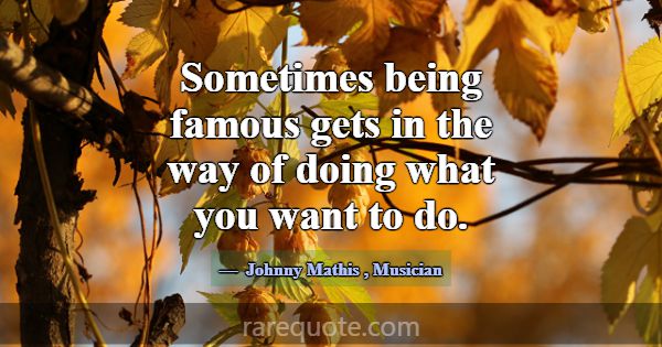 Sometimes being famous gets in the way of doing wh... -Johnny Mathis