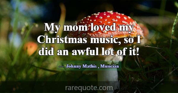 My mom loved my Christmas music, so I did an awful... -Johnny Mathis