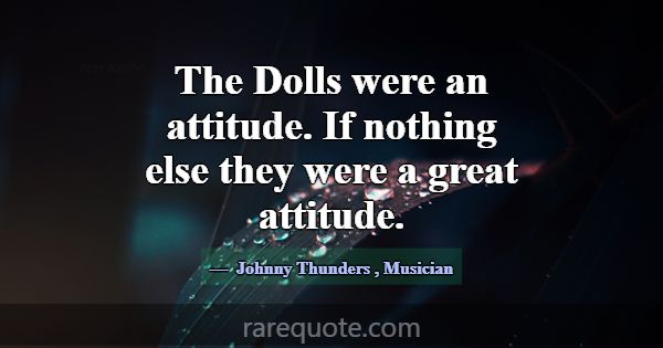 The Dolls were an attitude. If nothing else they w... -Johnny Thunders