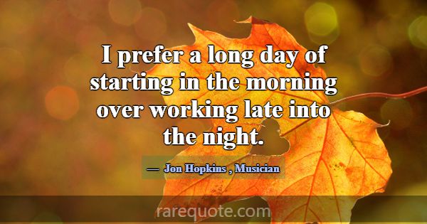 I prefer a long day of starting in the morning ove... -Jon Hopkins