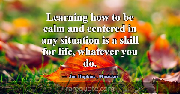 Learning how to be calm and centered in any situat... -Jon Hopkins