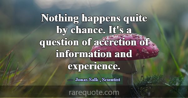 Nothing happens quite by chance. It's a question o... -Jonas Salk