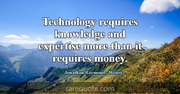 Technology requires knowledge and expertise more t... -Jonathan Raymond