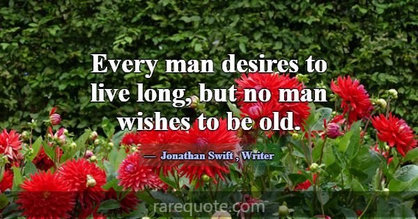 Every man desires to live long, but no man wishes ... -Jonathan Swift