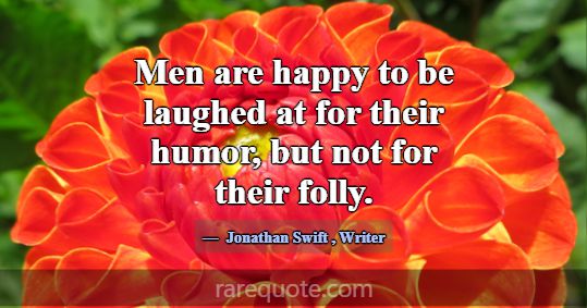 Men are happy to be laughed at for their humor, bu... -Jonathan Swift