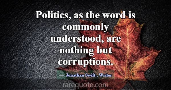Politics, as the word is commonly understood, are ... -Jonathan Swift