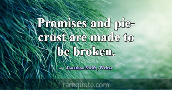 Promises and pie-crust are made to be broken.... -Jonathan Swift