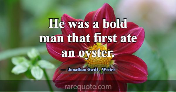 He was a bold man that first ate an oyster.... -Jonathan Swift