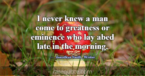 I never knew a man come to greatness or eminence w... -Jonathan Swift