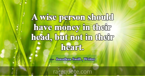 A wise person should have money in their head, but... -Jonathan Swift