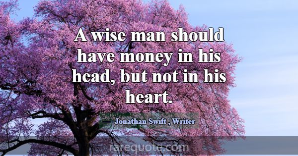 A wise man should have money in his head, but not ... -Jonathan Swift