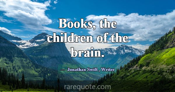 Books, the children of the brain.... -Jonathan Swift