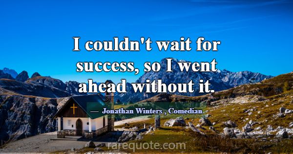 I couldn't wait for success, so I went ahead witho... -Jonathan Winters