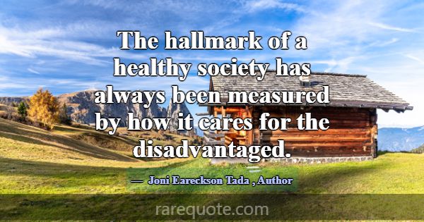 The hallmark of a healthy society has always been ... -Joni Eareckson Tada