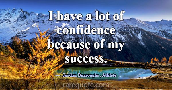 I have a lot of confidence because of my success.... -Jordan Burroughs