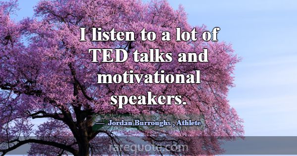 I listen to a lot of TED talks and motivational sp... -Jordan Burroughs