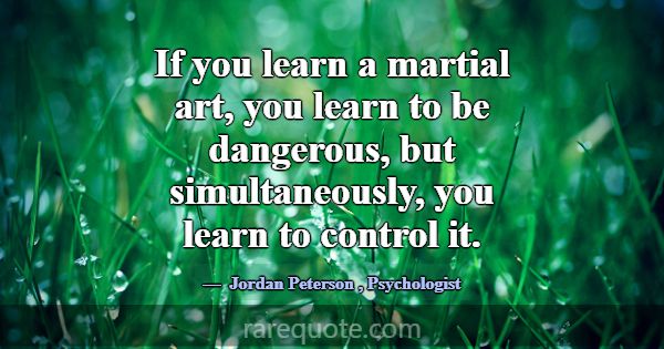 If you learn a martial art, you learn to be danger... -Jordan Peterson