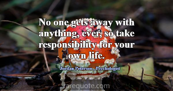 No one gets away with anything, ever, so take resp... -Jordan Peterson