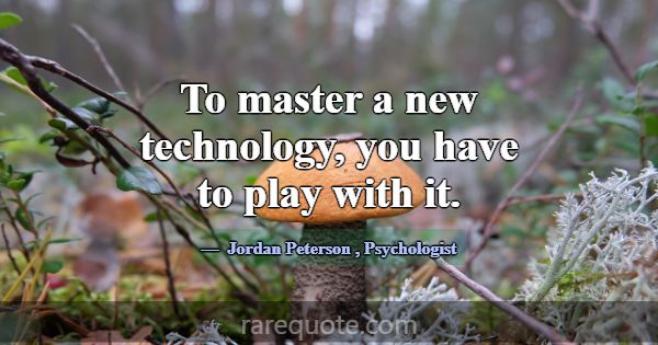 To master a new technology, you have to play with ... -Jordan Peterson