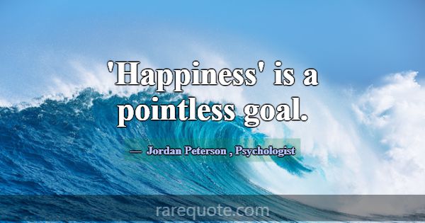 'Happiness' is a pointless goal.... -Jordan Peterson