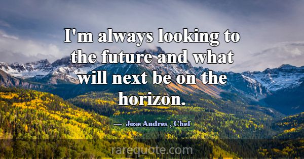 I'm always looking to the future and what will nex... -Jose Andres