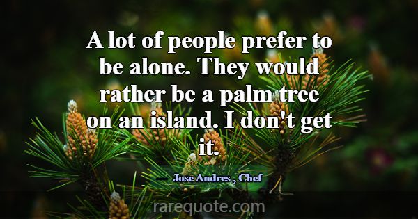 A lot of people prefer to be alone. They would rat... -Jose Andres
