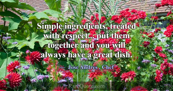 Simple ingredients, treated with respect... put th... -Jose Andres