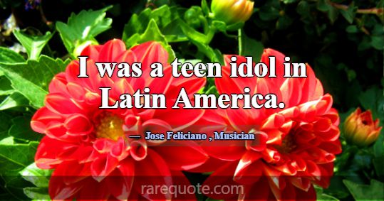 I was a teen idol in Latin America.... -Jose Feliciano
