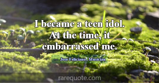 I became a teen idol. At the time, it embarrassed ... -Jose Feliciano